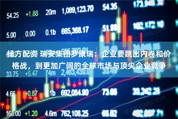 杨方配资 瑞安集团罗康瑞：企业要跳出内卷和价格战，到更加广阔的全球市场与顶尖企业竞争