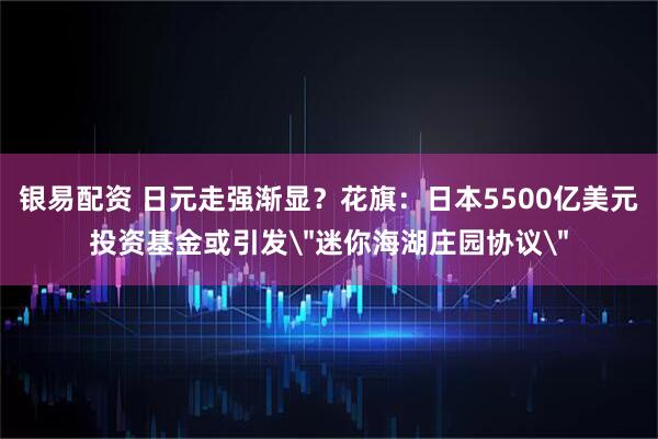 银易配资 日元走强渐显？花旗：日本5500亿美元投资基金或引发＂迷你海湖庄园协议＂