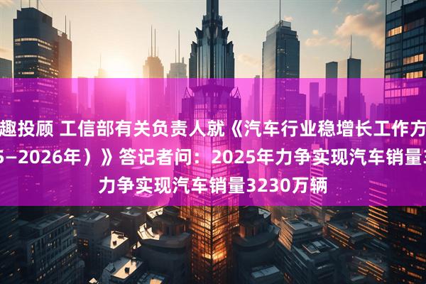 趣投顾 工信部有关负责人就《汽车行业稳增长工作方案（2025—2026年）》答记者问：2025年力争实现汽车销量3230万辆