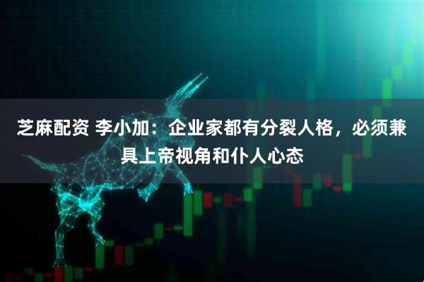 芝麻配资 李小加：企业家都有分裂人格，必须兼具上帝视角和仆人心态