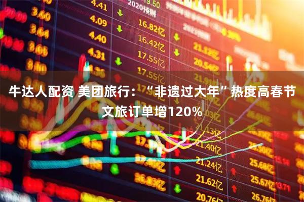 牛达人配资 美团旅行：“非遗过大年”热度高春节文旅订单增120%