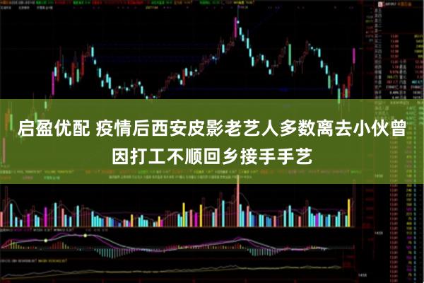 启盈优配 疫情后西安皮影老艺人多数离去小伙曾因打工不顺回乡接手手艺