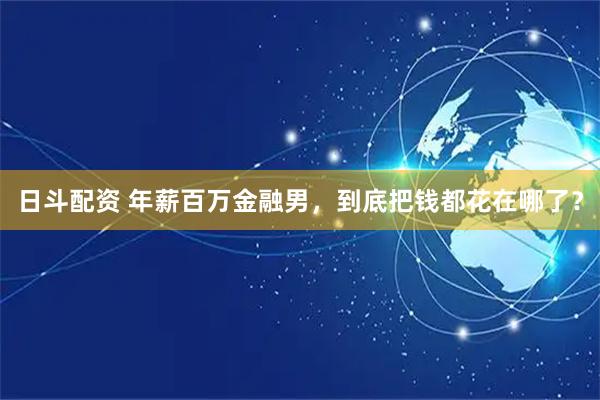 日斗配资 年薪百万金融男，到底把钱都花在哪了？