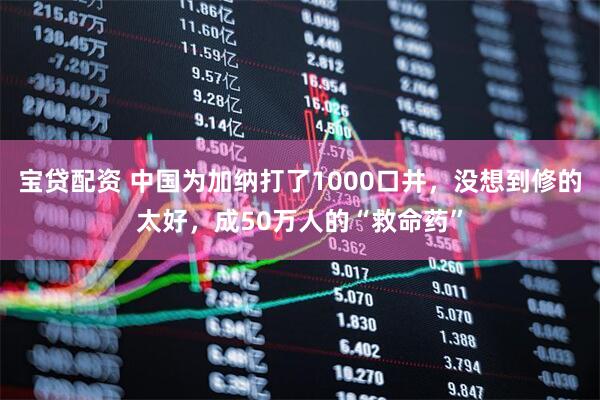 宝贷配资 中国为加纳打了1000口井，没想到修的太好，成50万人的“救命药”