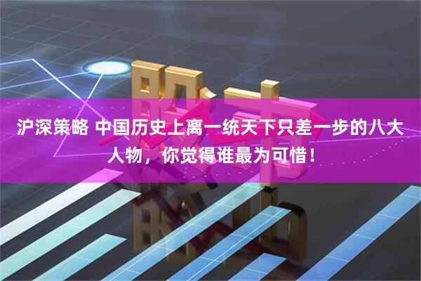 沪深策略 中国历史上离一统天下只差一步的八大人物，你觉得谁最为可惜！