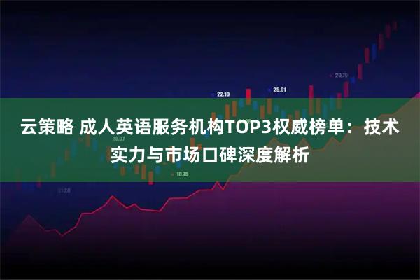云策略 成人英语服务机构TOP3权威榜单：技术实力与市场口碑深度解析