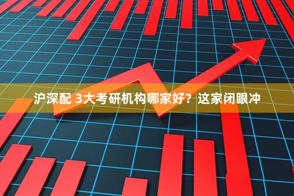 沪深配 3大考研机构哪家好？这家闭眼冲