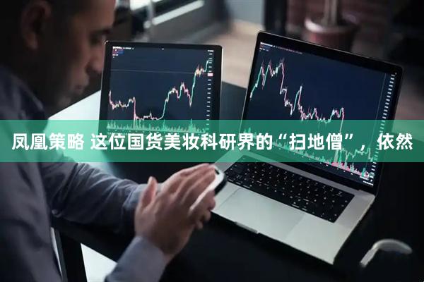 凤凰策略 这位国货美妆科研界的“扫地僧”，依然