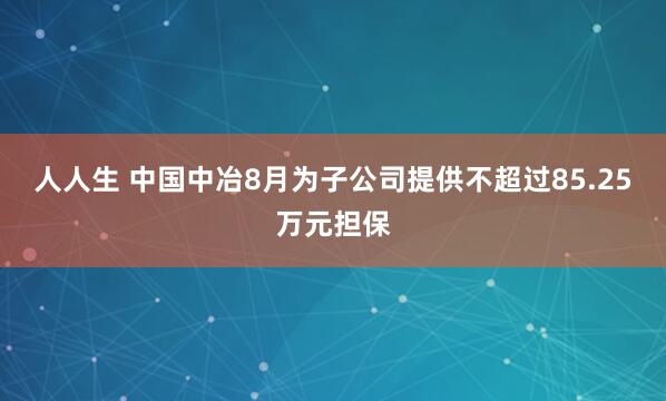 人人生 中国中冶8月为子公司提供不超过85.25万元担保