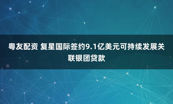 粤友配资 复星国际签约9.1亿美元可持续发展关联银团贷款