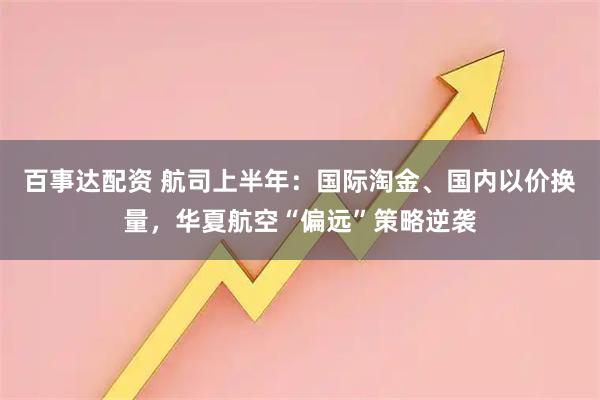 百事达配资 航司上半年：国际淘金、国内以价换量，华夏航空“偏远”策略逆袭