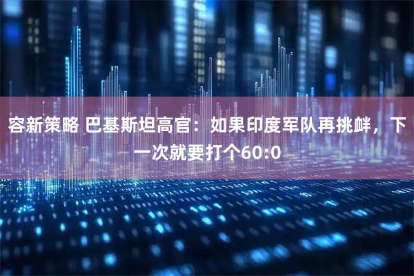 容新策略 巴基斯坦高官：如果印度军队再挑衅，下一次就要打个60:0