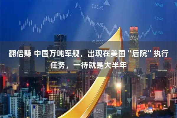 翻倍赚 中国万吨军舰，出现在美国“后院”执行任务，一待就是大半年