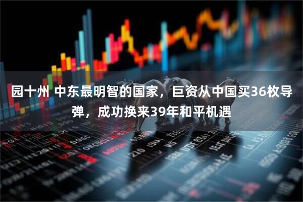 园十州 中东最明智的国家，巨资从中国买36枚导弹，成功换来39年和平机遇