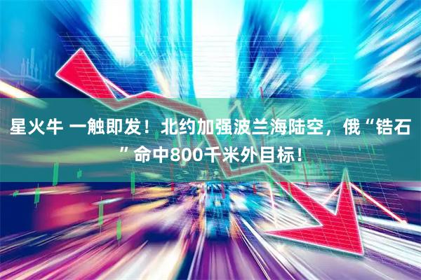 星火牛 一触即发！北约加强波兰海陆空，俄“锆石”命中800千米外目标！