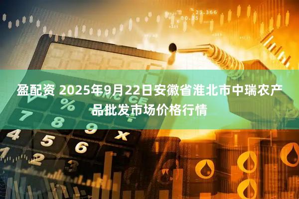 盈配资 2025年9月22日安徽省淮北市中瑞农产品批发市场价格行情