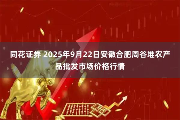 同花证券 2025年9月22日安徽合肥周谷堆农产品批发市场价格行情
