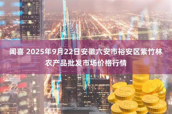 闻喜 2025年9月22日安徽六安市裕安区紫竹林农产品批发市场价格行情