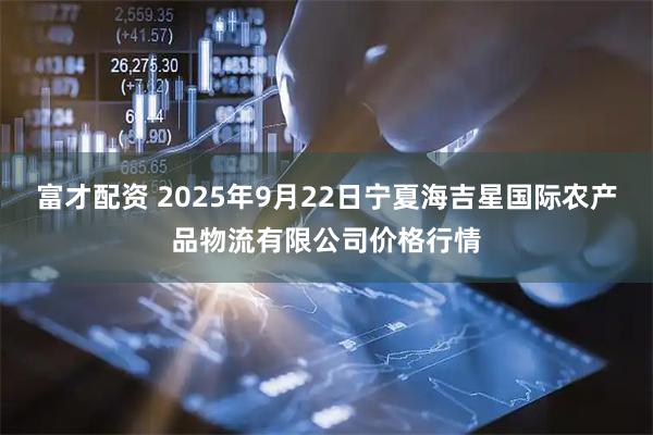 富才配资 2025年9月22日宁夏海吉星国际农产品物流有限公司价格行情