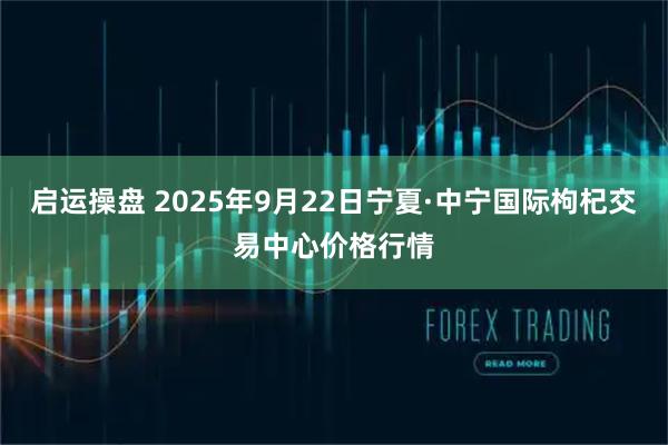 启运操盘 2025年9月22日宁夏·中宁国际枸杞交易中心价格行情