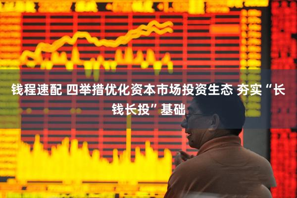 钱程速配 四举措优化资本市场投资生态 夯实“长钱长投”基础