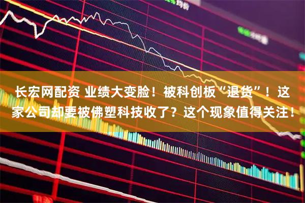 长宏网配资 业绩大变脸！被科创板“退货”！这家公司却要被佛塑科技收了？这个现象值得关注！