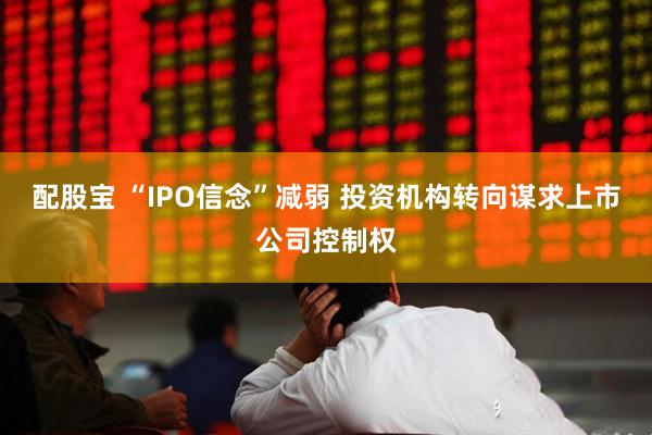 配股宝 “IPO信念”减弱 投资机构转向谋求上市公司控制权