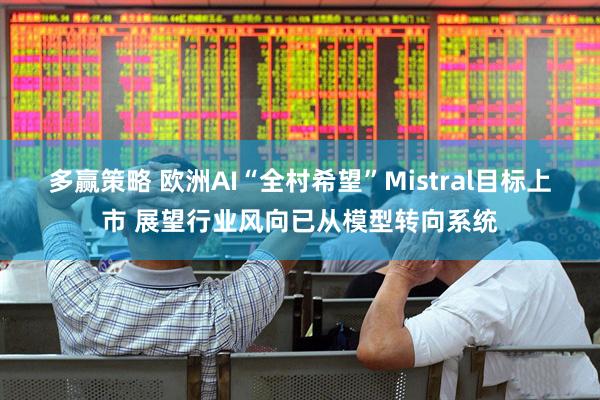 多赢策略 欧洲AI“全村希望”Mistral目标上市 展望行业风向已从模型转向系统