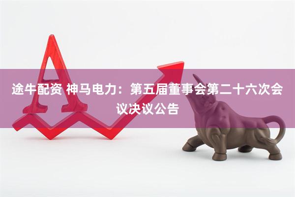 途牛配资 神马电力：第五届董事会第二十六次会议决议公告