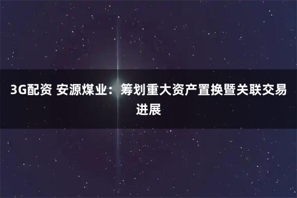 3G配资 安源煤业：筹划重大资产置换暨关联交易进展