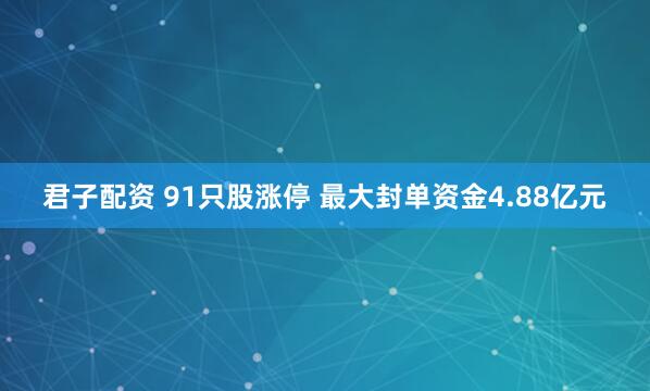 君子配资 91只股涨停 最大封单资金4.88亿元