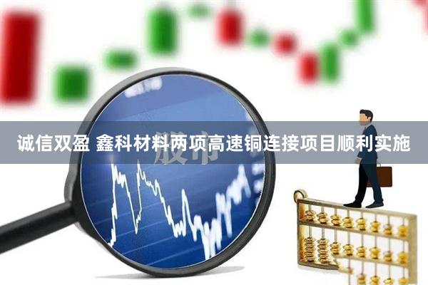 诚信双盈 鑫科材料两项高速铜连接项目顺利实施
