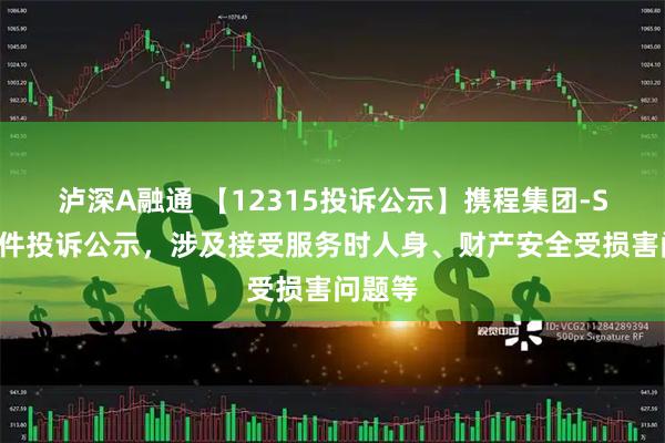 泸深A融通 【12315投诉公示】携程集团-S新增7件投诉公示，涉及接受服务时人身、财产安全受损害问题等