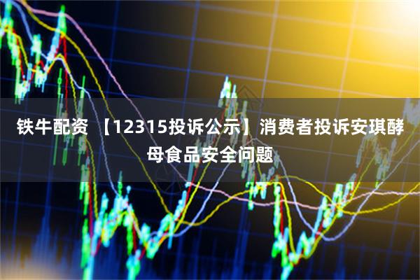 铁牛配资 【12315投诉公示】消费者投诉安琪酵母食品安全问题