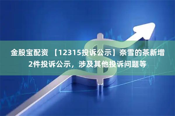 金股宝配资 【12315投诉公示】奈雪的茶新增2件投诉公示，涉及其他投诉问题等
