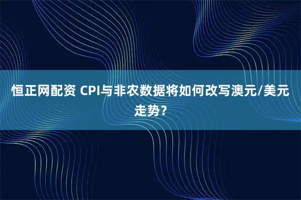 恒正网配资 CPI与非农数据将如何改写澳元/美元走势？