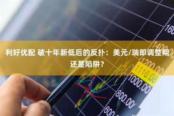 利好优配 破十年新低后的反扑：美元/瑞郎调整期还是陷阱？