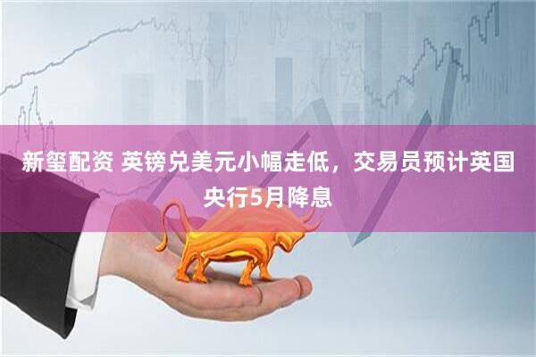 新玺配资 英镑兑美元小幅走低，交易员预计英国央行5月降息