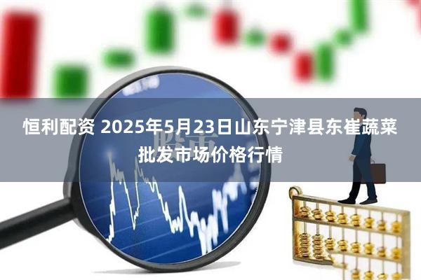 恒利配资 2025年5月23日山东宁津县东崔蔬菜批发市场价格行情
