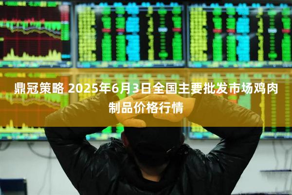 鼎冠策略 2025年6月3日全国主要批发市场鸡肉制品价格行情