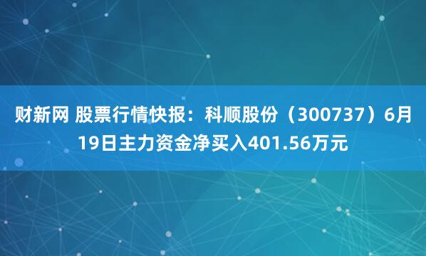 财新网 股票行情快报：科顺股份（300737）6月19日主力资金净买入401.56万元