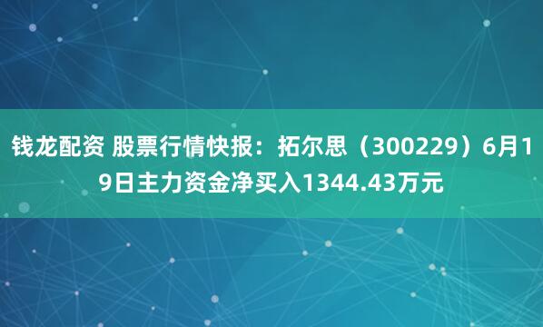 钱龙配资 股票行情快报：拓尔思（300229）6月19日主力资金净买入1344.43万元