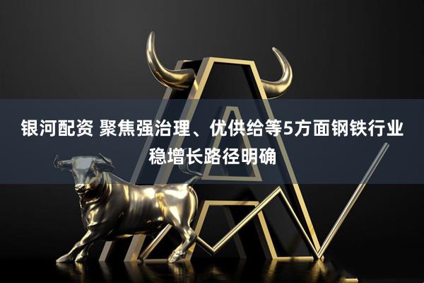 银河配资 聚焦强治理、优供给等5方面钢铁行业稳增长路径明确