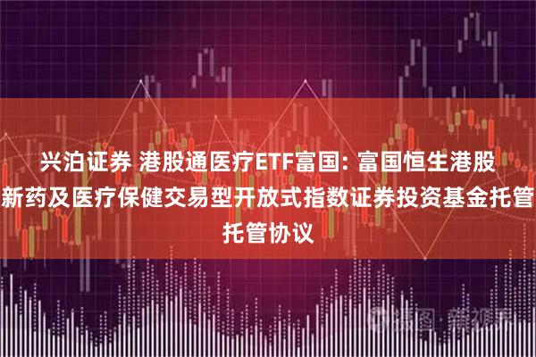 兴泊证券 港股通医疗ETF富国: 富国恒生港股通创新药及医疗保健交易型开放式指数证券投资基金托管协议