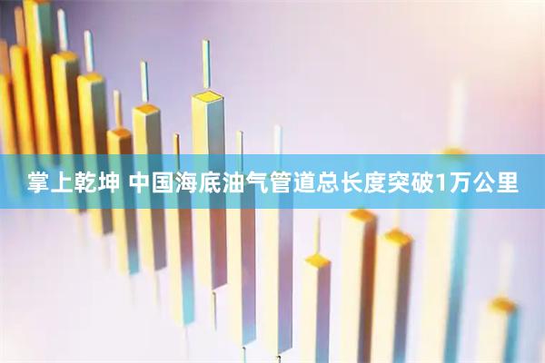 掌上乾坤 中国海底油气管道总长度突破1万公里