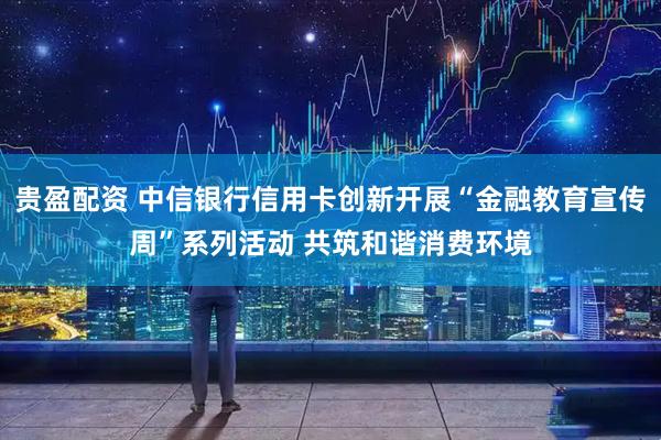贵盈配资 中信银行信用卡创新开展“金融教育宣传周”系列活动 共筑和谐消费环境