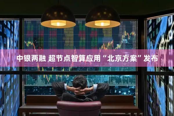 中银两融 超节点智算应用“北京方案”发布