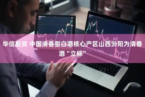华信配资 中国清香型白酒核心产区山西汾阳为清香酒“立标”