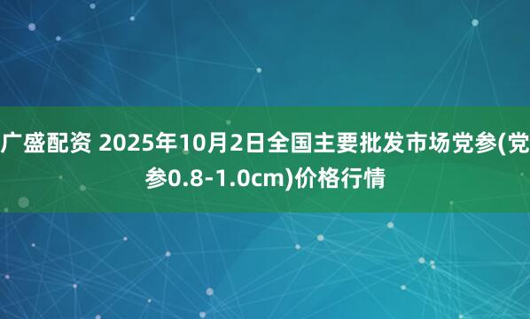 广盛配资 2025年10月2日全国主要批发市场党参(党参0.8-1.0cm)价格行情