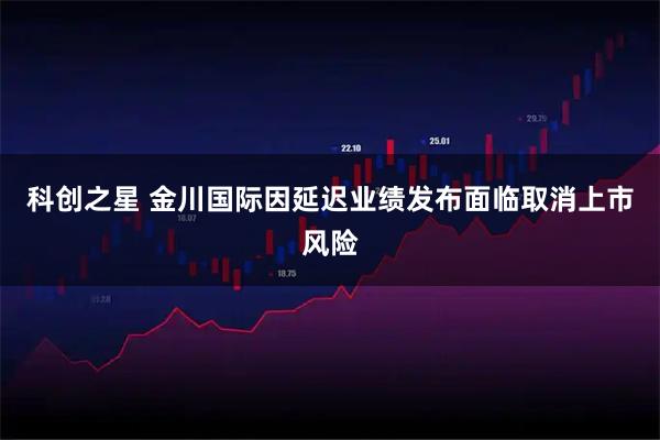 科创之星 金川国际因延迟业绩发布面临取消上市风险
